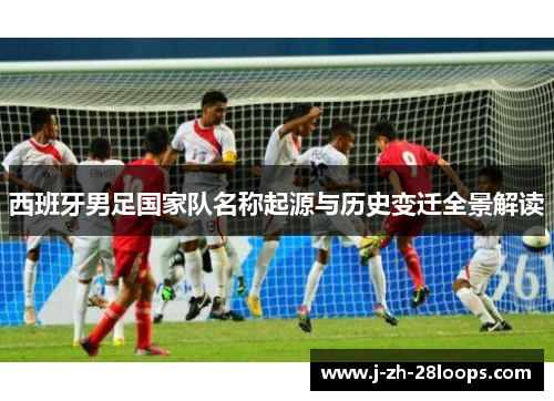 西班牙男足国家队名称起源与历史变迁全景解读