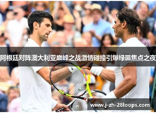 阿根廷对阵澳大利亚巅峰之战激情碰撞引爆绿茵焦点之夜