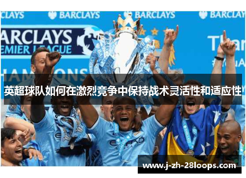 英超球队如何在激烈竞争中保持战术灵活性和适应性