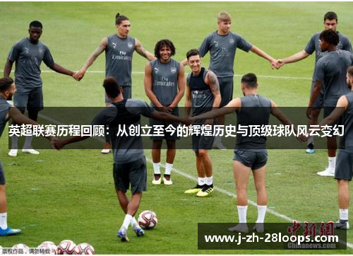 英超联赛历程回顾：从创立至今的辉煌历史与顶级球队风云变幻