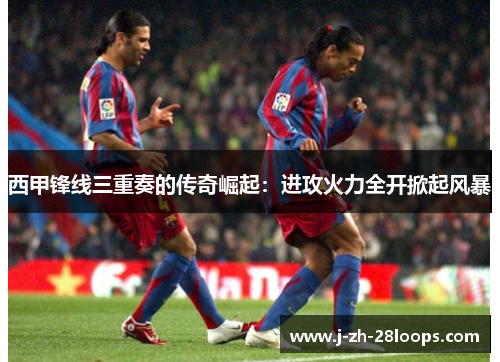 西甲锋线三重奏的传奇崛起：进攻火力全开掀起风暴