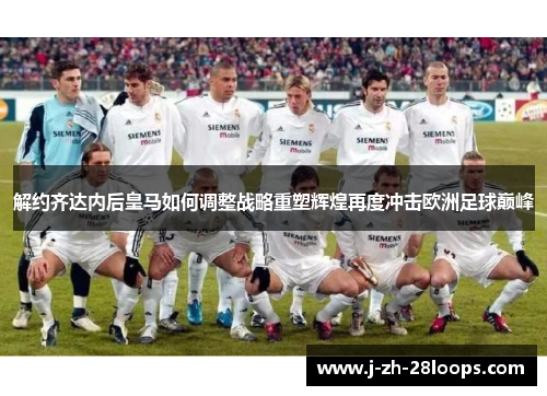 解约齐达内后皇马如何调整战略重塑辉煌再度冲击欧洲足球巅峰