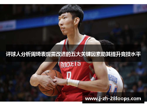 评球人分析周琦表现需改进的五大关键因素助其提升竞技水平