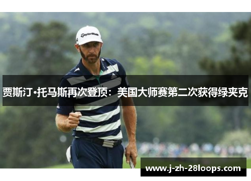 贾斯汀·托马斯再次登顶：美国大师赛第二次获得绿夹克