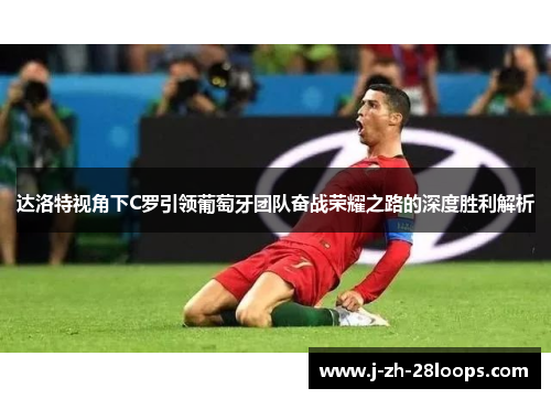 达洛特视角下C罗引领葡萄牙团队奋战荣耀之路的深度胜利解析