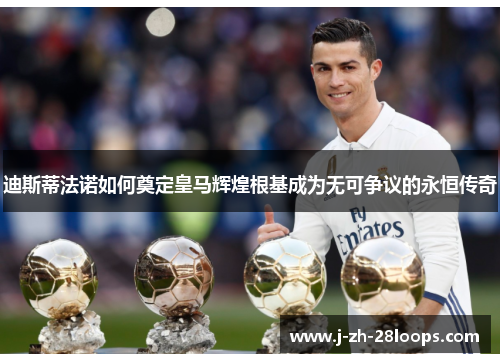 迪斯蒂法诺如何奠定皇马辉煌根基成为无可争议的永恒传奇