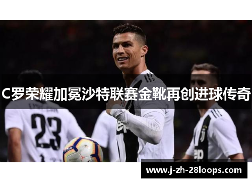 C罗荣耀加冕沙特联赛金靴再创进球传奇