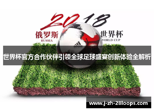 世界杯官方合作伙伴引领全球足球盛宴创新体验全解析