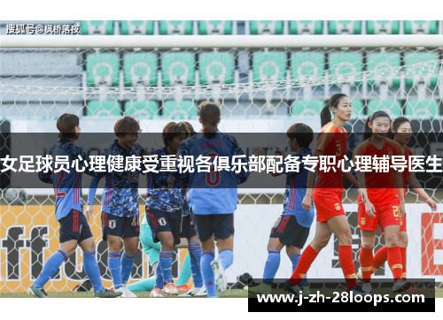 女足球员心理健康受重视各俱乐部配备专职心理辅导医生