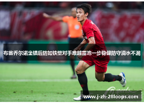 布翁乔尔诺坐镇后防如铁壁对手难越雷池一步稳健防守滴水不漏