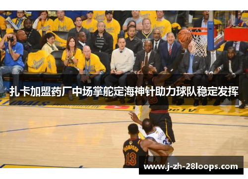 扎卡加盟药厂中场掌舵定海神针助力球队稳定发挥