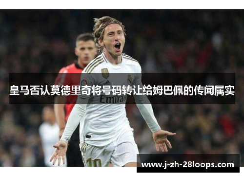 皇马否认莫德里奇将号码转让给姆巴佩的传闻属实