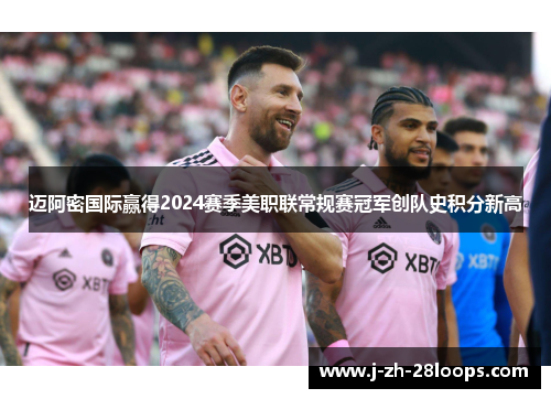 迈阿密国际赢得2024赛季美职联常规赛冠军创队史积分新高