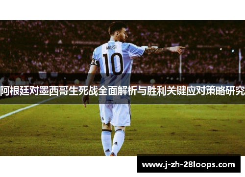 阿根廷对墨西哥生死战全面解析与胜利关键应对策略研究
