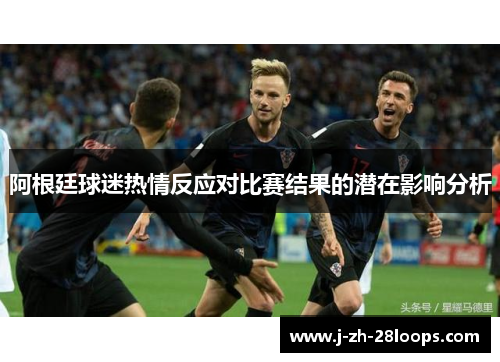 阿根廷球迷热情反应对比赛结果的潜在影响分析