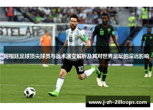 阿根廷足球顶尖球员与战术演变解析及其对世界足坛的深远影响