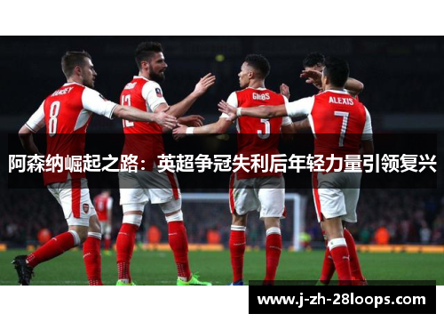 阿森纳崛起之路：英超争冠失利后年轻力量引领复兴