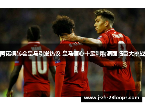 阿诺德转会皇马引发热议 皇马信心十足利物浦面临巨大挑战