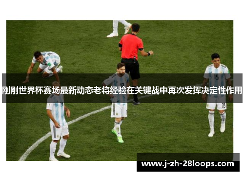 刚刚世界杯赛场最新动态老将经验在关键战中再次发挥决定性作用